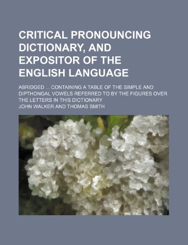 Critical pronouncing dictionary, and expositor of the English language; abridged containing a table of the simple and dipthongal vowels referred to by the figures over the letters in this dictionary (9781236497086) by Walker, John