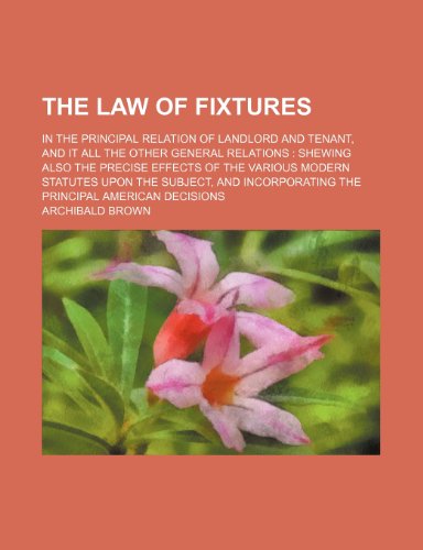 The law of fixtures; in the principal relation of landlord and tenant, and it all the other general relations shewing also the precise effects of the ... and incorporating the principal American (9781236499974) by Brown, Archibald