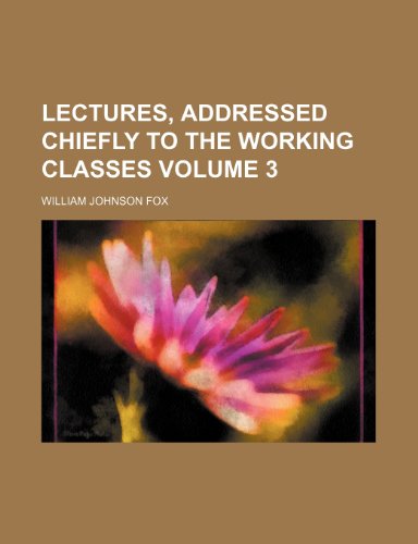 Lectures, addressed chiefly to the working classes Volume 3 (9781236500021) by Fox, William Johnson