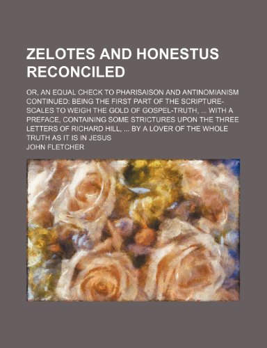 Zelotes and Honestus Reconciled; Or, an Equal Check to Pharisaison and Antinomianism Continued Being the First Part of the Scripture-Scales to Weigh T (9781236507341) by Fletcher, John