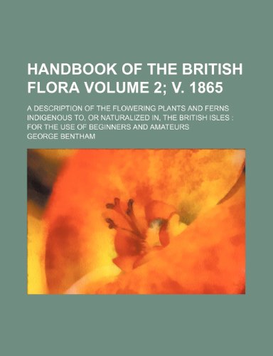 Handbook of the British Flora; A Description of the Flowering Plants and Ferns Indigenous To, or Naturalized In, the British Isles for the Use of Begi (9781236509093) by Bentham, George