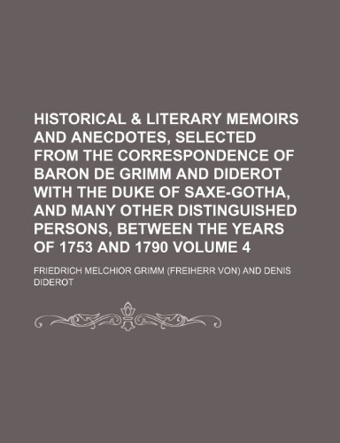 Historical & literary memoirs and anecdotes, selected from the correspondence of Baron de Grimm and Diderot with the Duke of Saxe-Gotha, and many ... between the years of 1753 and 1790 Volume 4 (9781236509871) by Grimm, Friedrich Melchior