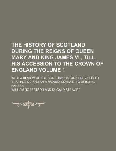 The history of Scotland during the reigns of Queen Mary and King James VI., till his accession to the crown of England; with a review of the Scottish ... appendix containing original papers Volume 1 (9781236514691) by Robertson, William