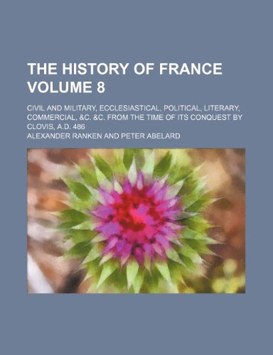 The history of France; civil and military, ecclesiastical, political, literary, commercial, &c. &c. from the time of its conquest by Clovis, A.D. 486 Volume 8 (9781236516336) by Ranken, Alexander