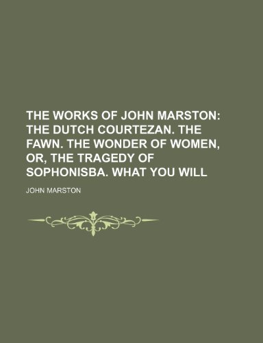 9781236524140: The Works of John Marston; The Dutch courtezan. The fawn. The wonder of women, or, The tragedy of Sophonisba. What you will