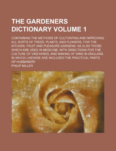 The Gardeners Dictionary; Containing the Methods of Cultivating and Improving All Sorts of Trees, Plants, and Flowers, for the Kitchen, Fruit and Plea (9781236525659) by Miller, Philip