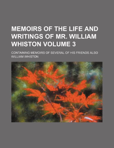 Memoirs of the life and writings of Mr. William Whiston; containing memoirs of several of his friends also Volume 3 (9781236526533) by Whiston, William