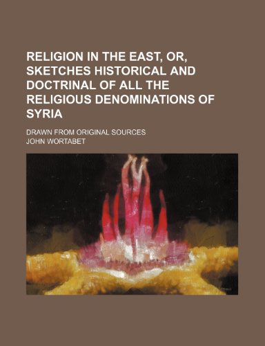 Religion in the east, or, sketches historical and doctrinal of all the religious denominations of Syria; Drawn from original sources (9781236531025) by Wortabet, John