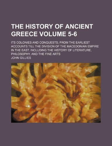 The history of ancient Greece; its colonies and conquests from the earliest accounts till the division of the Macedonian empire in the East. Including ... philosophy, and the fine arts Volume 5-6 (9781236533104) by Gillies, John