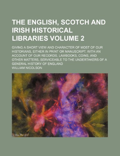 The English, Scotch and Irish historical libraries; Giving a short view and character of most of our historians, either in print or manuscript. With ... and other matters, serviceable to Volume 2 (9781236534644) by Nicolson, William
