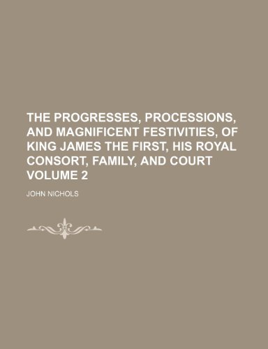 The progresses, processions, and magnificent festivities, of King James the First, his royal consort, family, and court Volume 2 (9781236538871) by Nichols, John