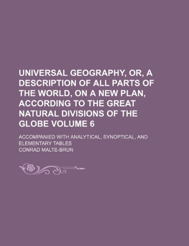 Universal geography, or, a description of all parts of the world, on a new plan, according to the great natural divisions of the globe; accompanied ... synoptical, and elementary tables Volume 6 (9781236540843) by Malte-Brun, Conrad