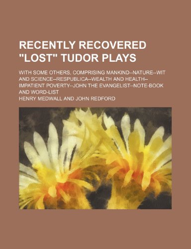 Recently recovered "lost" Tudor plays; with some others, comprising Mankind--Nature--Wit and science--Respublica--Wealth and health--Impatient poverty--John the Evangelist--Note-book and word-list (9781236542977) by Medwall, Henry