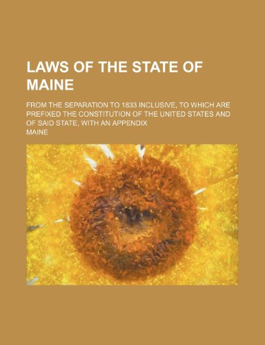 Laws of the State of Maine; From the Separation to 1833 Inclusive, to Which Are Prefixed the Constitution of the United States and of Said State, with (9781236544483) by Maine