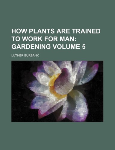 How Plants Are Trained to Work for Man; Gardening Volume 5 (9781236546258) by Burbank, Luther