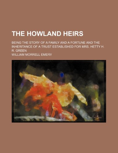 The Howland heirs; being the story of a family and a fortune and the inheritance of a trust established for Mrs. Hetty H. R. Green (9781236547637) by Emery, William Morrell
