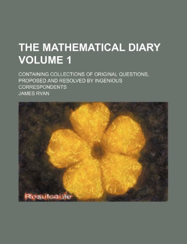 The Mathematical diary; containing collections of original questions, proposed and resolved by ingenious correspondents Volume 1 (9781236550125) by Ryan, James