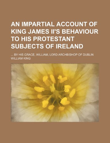 An Impartial Account of King James II's Behaviour to His Protestant Subjects of Ireland; By His Grace, William, Lord Archbishop of Dublin (9781236552471) by King, William