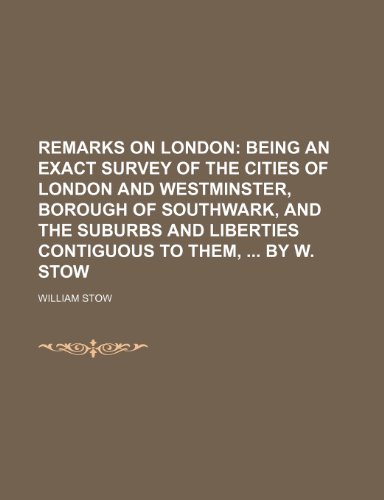 Remarks on London; being an exact survey of the cities of London and Westminster, Borough of Southwark, and the suburbs and liberties contiguous to them, By W. Stow (9781236557544) by Stow, William