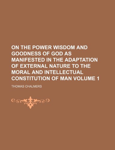 On the power wisdom and goodness of God as manifested in the adaptation of external nature to the moral and intellectual constitution of man Volume 1 (9781236564719) by Chalmers, Thomas