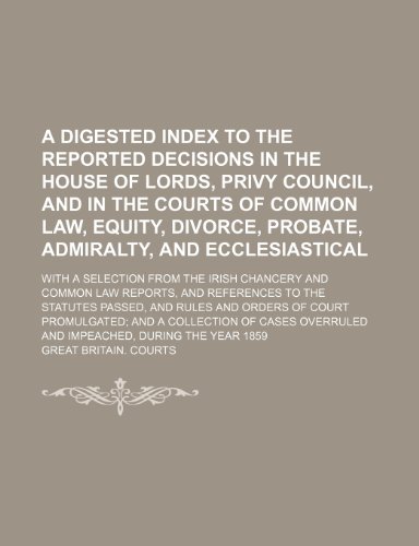 A digested index to the reported decisions in the House of lords, Privy council, and in the courts of common law, equity, divorce, probate, admiralty, ... the Irish chancery and common law reports, (9781236566331) by Courts, Great Britain.