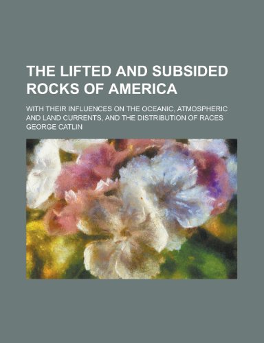 The lifted and subsided rocks of America; with their influences on the oceanic, atmospheric and land currents, and the distribution of races (9781236572523) by Catlin, George