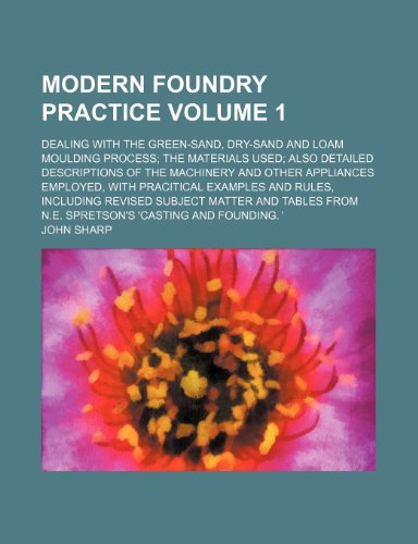 Modern foundry practice; dealing with the green-sand, dry-sand and loam moulding process the materials used also detailed descriptions of the ... examples and rules, including Volume 1 (9781236576965) by Sharp, John