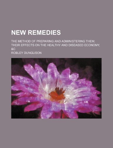 New remedies; the method of preparing and administering them their effects on the healthy and diseased economy, &c (9781236579430) by Dunglison, Robley