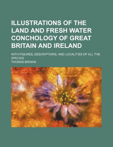 Illustrations of the land and fresh water conchology of Great Britain and Ireland; with figures, descriptions, and localities of all the species (9781236587435) by Brown, Thomas