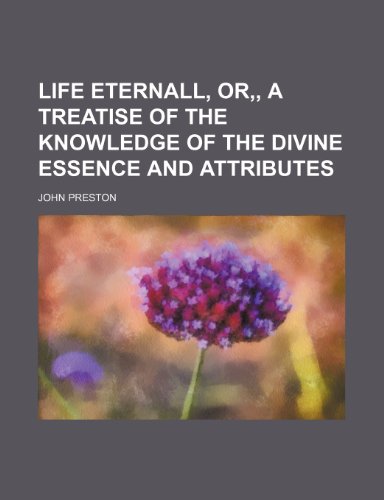 Life eternall, or,, A treatise of the knowledge of the divine essence and attributes (9781236589279) by Preston, John