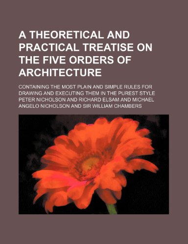 A theoretical and practical treatise on the five orders of architecture; containing the most plain and simple rules for drawing and executing them in the purest style (9781236593207) by Nicholson, Peter