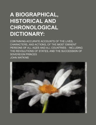 A biographical, historical and chronological dictionary; containing accurate accounts of the lives, characters, and actions, of the most eminent ... including the revolutions of states, and the (9781236598639) by Watkins, John