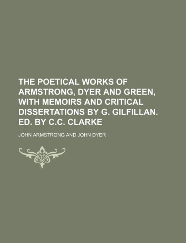 The poetical works of Armstrong, Dyer and Green, with memoirs and critical dissertations by G. Gilfillan. ed. by C.C. Clarke (9781236598974) by Armstrong, John