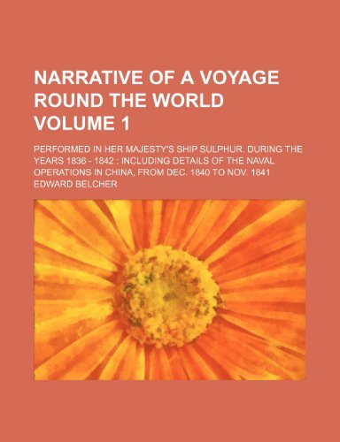 Narrative of a voyage round the world; performed in her majesty's ship Sulphur. during the years 1836 - 1842 including details of the naval operations in China, from Dec. 1840 to Nov. 1841 Volume 1 (9781236602879) by Belcher, Edward