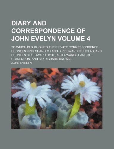 Diary and correspondence of John Evelyn; to which is subjoined the private correspondence between King Charles I and Sir Edward Nicholas, and between ... of Clarendon, and Sir Richard Browne Volume 4 (9781236602947) by Evelyn, John
