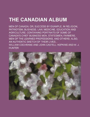 The Canadian album; Men of Canada or, Success by example, in religion, patriotism, business, law, medicine, education and agriculture containing ... men, statesmen, farmers, men of the learned (9781236604460) by Cochrane, William