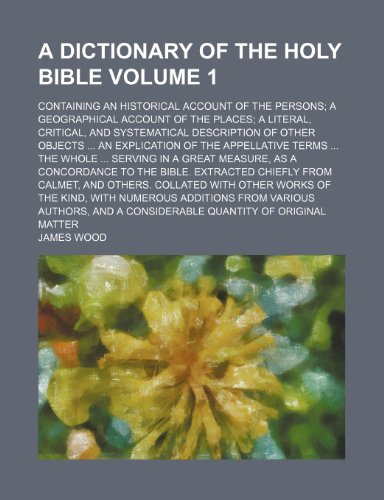 A dictionary of the Holy Bible; containing an historical account of the persons a geographical account of the places a literal, critical, and ... of the appellative terms the Volume 1 (9781236605139) by Wood, James