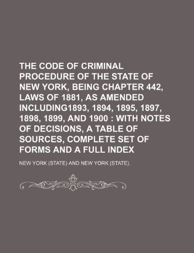 The Code of Criminal Procedure of the state of New York, being chapter 442, laws of 1881, as amended including1893, 1894, 1895, 1897, 1898, 1899, and ... of sources, complete set of forms and a full (9781236608628) by York, New