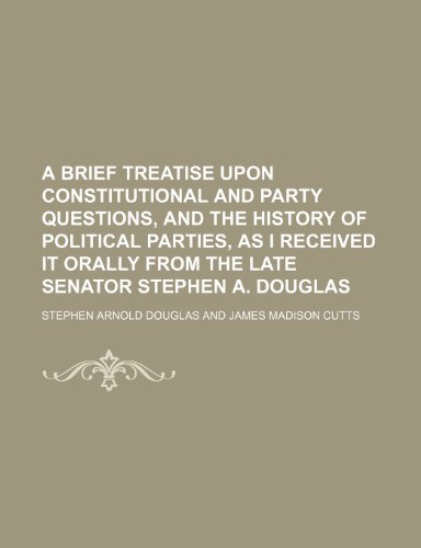 A brief treatise upon constitutional and party questions, and the history of political parties, as I received it orally from the late Senator Stephen A. Douglas (9781236610720) by Douglas, Stephen Arnold