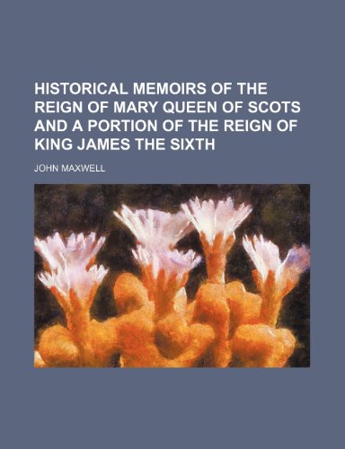Historical Memoirs of the Reign of Mary Queen of Scots and a Portion of the Reign of King James the Sixth (9781236613158) by Maxwell, John