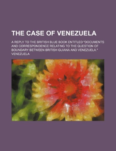 The Case of Venezuela; A Reply to the British Blue Book Entitled Documents and Correspondence Relating to the Question of Boundary Between British Gu (9781236623218) by Venezuela