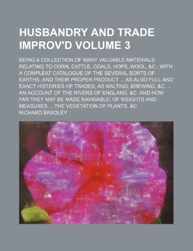 Husbandry and trade improv'd; being a collection of many valuable materials relating to corn, cattle, coals, hops, wool, &c. with a compleat catalogue ... proper product as also full and Volume 3 (9781236626769) by Bradley, Richard