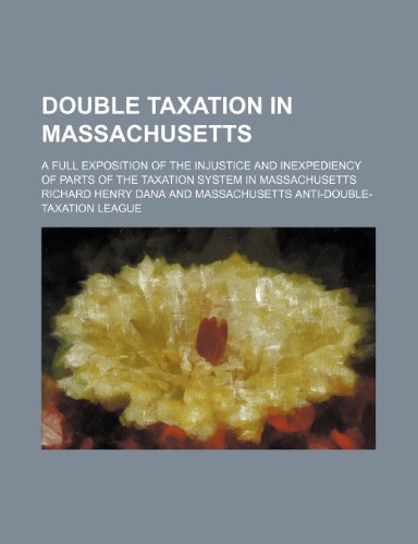 Double taxation in Massachusetts; a full exposition of the injustice and inexpediency of parts of the taxation system in Massachusetts (9781236627506) by Dana, Richard Henry