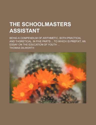 The schoolmasters assistant; being a compendium of arithmetic, both practical and thoretical. In five parts To which is prefixt, An essay on the education of youth (9781236627698) by Dilworth, Thomas