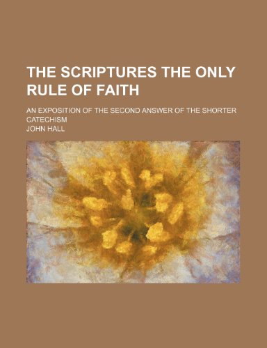 The Scriptures the only rule of faith; an exposition of the second answer of the Shorter catechism (9781236629081) by Hall, John