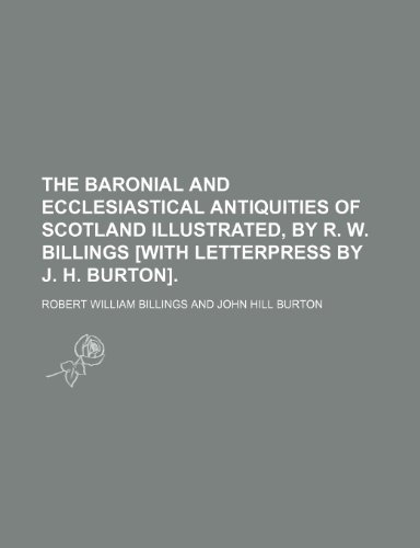 9781236629807: The baronial and ecclesiastical antiquities of Scotland illustrated, by R. W. Billings [with letterpress by J. H. Burton]