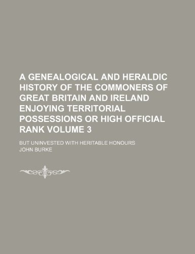 A genealogical and heraldic history of the commoners of Great Britain and Ireland enjoying territorial possessions or high official rank; but uninvested with heritable honours Volume 3 (9781236632661) by Burke, John