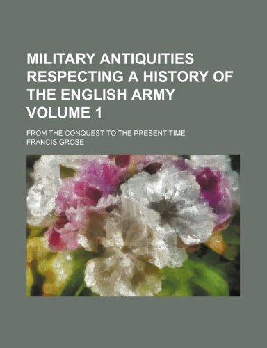 Military Antiquities Respecting a History of the English Army; From the Conquest to the Present Time Volume 1 (9781236635358) by Grose, Francis