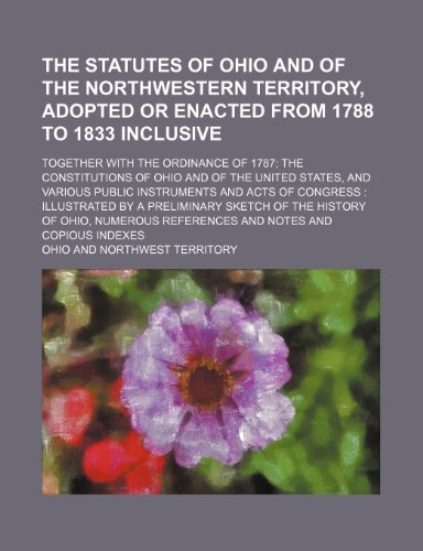 The Statutes of Ohio and of the Northwestern Territory, Adopted or Enacted from 1788 to 1833 Inclusive; Together with the Ordinance of 1787 the Consti (9781236640055) by Ohio