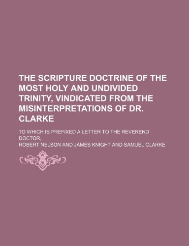 The Scripture doctrine of the most Holy and undivided Trinity, vindicated from the misinterpretations of Dr. Clarke; To which is prefixed a letter to the Reverend Doctor, (9781236643650) by Nelson, Robert